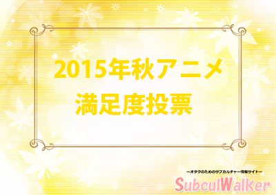 15年秋アニメ 満足度no 1決定人気投票結果 ランキング1位は サブカルウォーカー