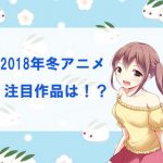 【2018冬アニメ】注目度ランキングが発表!!アニメファンが気になる作品は!?