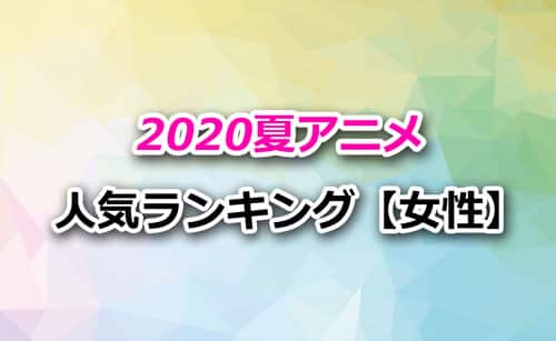 「2020夏アニメ」女性注目度ランキング