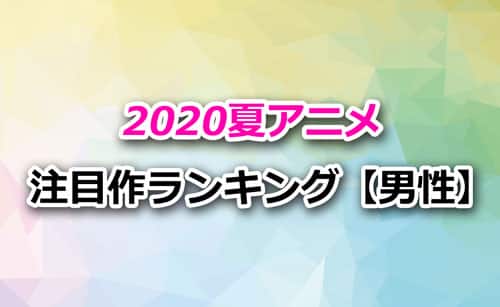 「2020夏アニメ」男性注目度ランキング
