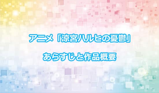 アニメシリーズ「涼宮ハルヒの憂鬱」のあらすじと作品概要と公開順番について