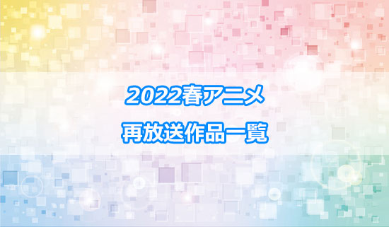 2022春アニメの再放送作品一覧