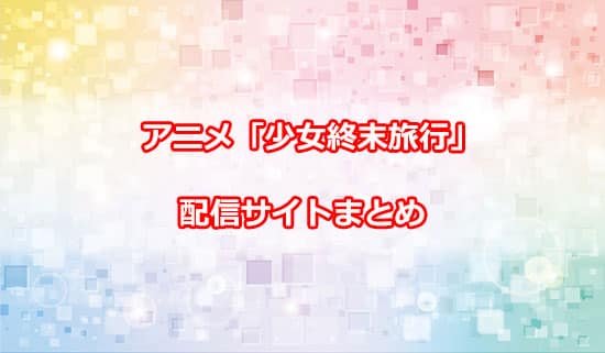 アニメ「少女終末旅行」の配信サイトまとめ