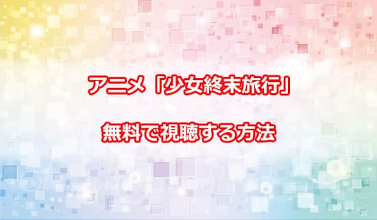 アニメ「少女終末旅行」を無料で視聴する方法について