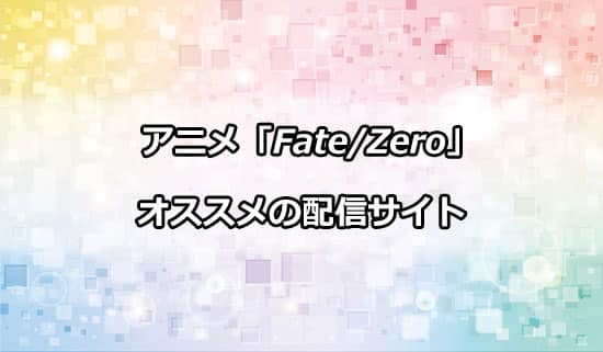 編集部オススメのアニメ「FateZero」の配信サイトについて