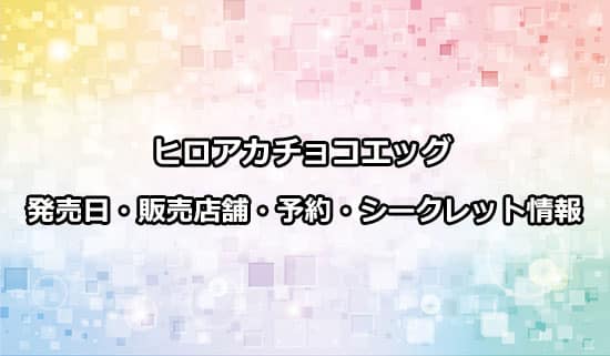 ヒロアカチョコエッグの発売日・予約・販売店舗・シークレット情報まとめ