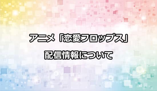 アニメ「恋愛フロップス」の配信情報について