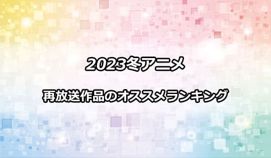 2023冬アニメ再放送作品のおすすめランキング