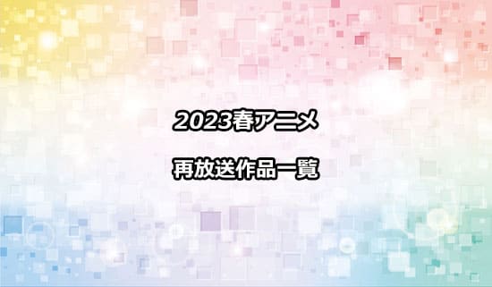 2023春アニメの再放送作品一覧
