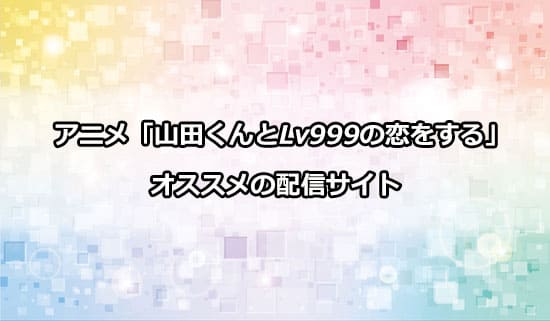 オススメのアニメ「山田くんとLv999の恋をする」の配信サイト