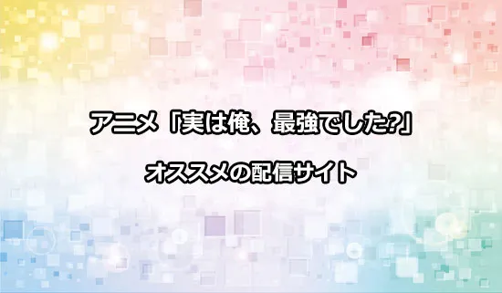 オススメのアニメ「実は俺、最強でした?」の配信サイト