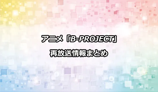 アニメ「B-PROJECT」の再放送情報
