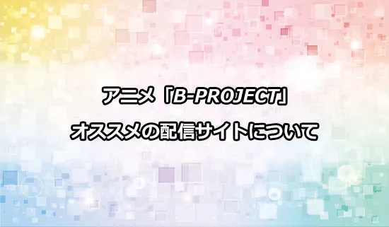 オススメのアニメ「B-PROJECT」の配信サイト