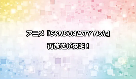 アニメ「SYNDUALITY Noir」（シンデュアリティ ノワール）の再放送