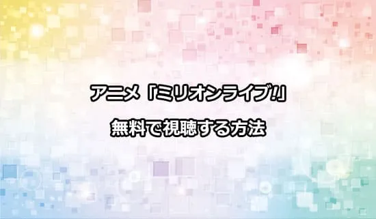 アニメ「アイドルマスター ミリオンライブ」を無料で視聴する方法
