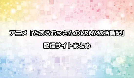 アニメ「とあるおっさんのVRMMO活動記」の配信サイト
