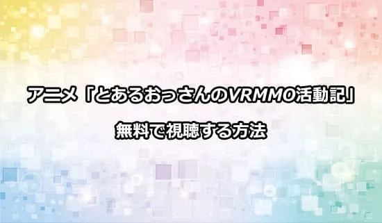 アニメ「とあるおっさんのVRMMO活動記」を無料で視聴する方法