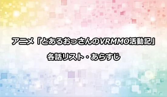 アニメ「とあるおっさんのVRMMO活動記」の各話リスト・あらすじ