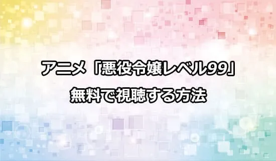 アニメ「悪役令嬢レベル99」を無料で視聴する方法