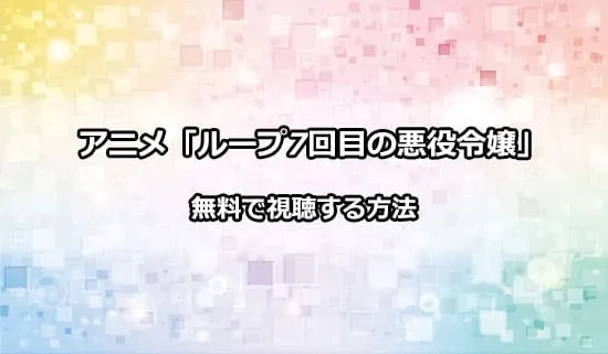 アニメ「ループ7回目の悪役令嬢」を無料で視聴する方法