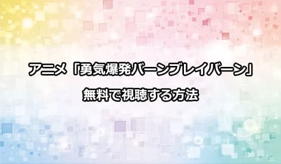 アニメ「勇気爆発バーンブレイバーン」を無料で視聴する方法