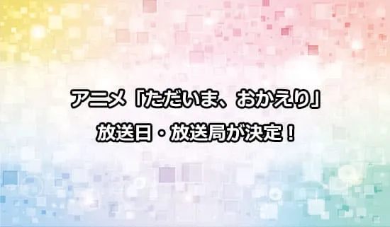 アニメ「ただいま、おかえり」の放送日・放送局が解禁！