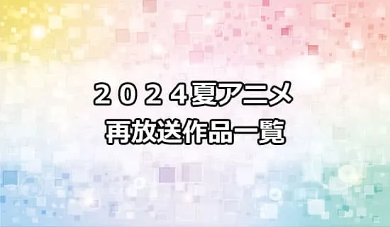 2024夏アニメの再放送作品一覧