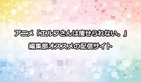 オススメのアニメ「エルフさんは痩せられない。」の配信サイト