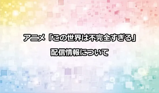 アニメ「この世界は不完全すぎる」の配信情報