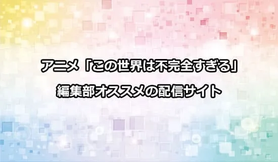 オススメのアニメ「この世界は不完全すぎる」の配信サイト