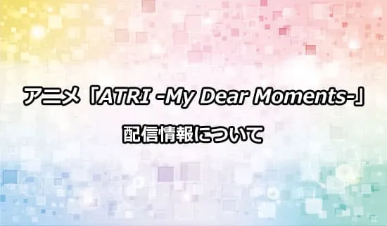 アニメ「ATRI -My Dear Moments-」の配信情報