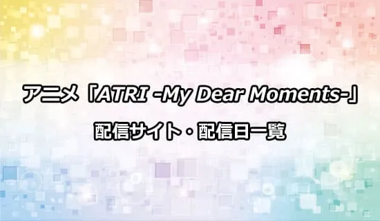 アニメ「ATRI -My Dear Moments-」の配信サイト・配信日一覧