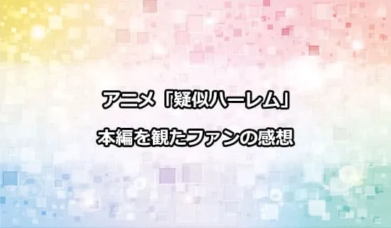 アニメ「疑似ハーレム」を実施に観たファンの感想