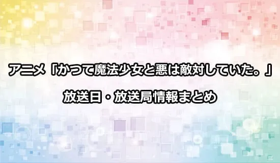 アニメ「かつて魔法少女と悪は敵対していた。」の放送日・放送局情報