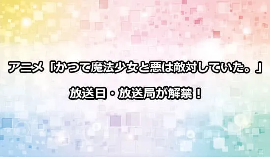 アニメ「かつて魔法少女と悪は敵対していた。」の放送日・放送局が解禁！