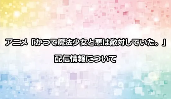 アニメ「かつて魔法少女と悪は敵対していた。」の配信情報