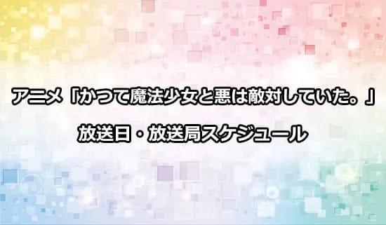 アニメ「かつて魔法少女と悪は敵対していた。」の放送日・放送局スケジュール