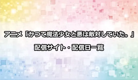 アニメ「かつて魔法少女と悪は敵対していた。」の配信サイト・配信日一覧