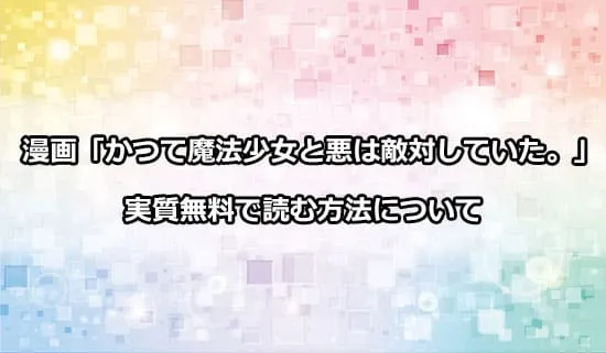 漫画「かつて魔法少女と悪は敵対していた。」を実質無料で読む方法