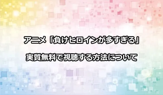 アニメ「負けヒロインが多すぎる!」を実質無料で視聴する方法