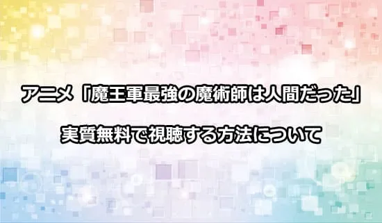 アニメ「魔王軍最強の魔術師は人間だった」を実質無料で視聴する方法