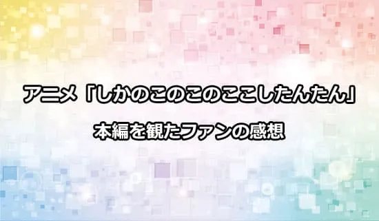 アニメ「しかのこのこのここしたんたん」を観たファンの感想