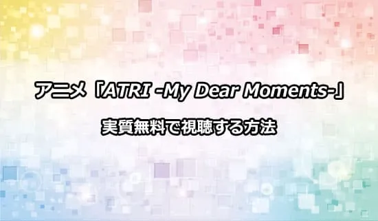 アニメ「ATRI -My Dear Moments-」を実質無料で視聴する方法