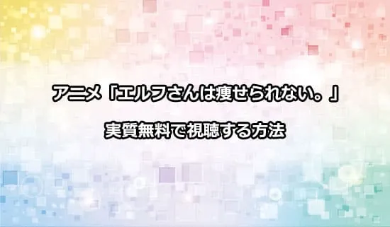 アニメ「エルフさんは痩せられない。」を実質無料で視聴する方法