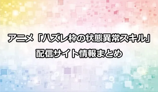 アニメ「ハズレ枠の状態異常スキル」の配信サイト