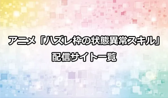 アニメ「ハズレ枠の状態異常スキル」の配信サイト