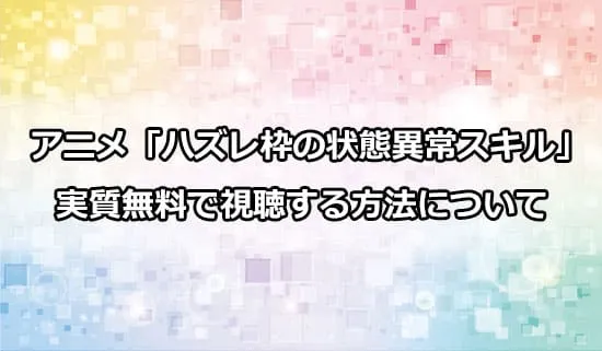 アニメ「ハズレ枠の状態異常スキル」を実質無料で視聴する方法