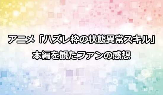 アニメ「ハズレ枠の状態異常スキル」を観たファンの感想