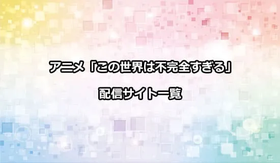 アニメ「この世界は不完全すぎる」の配信サイト