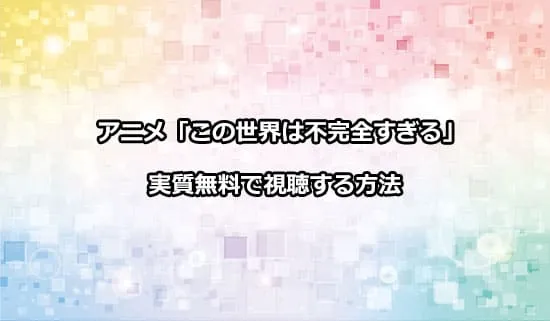 アニメ「この世界は不完全すぎる」を実質無料で視聴する方法